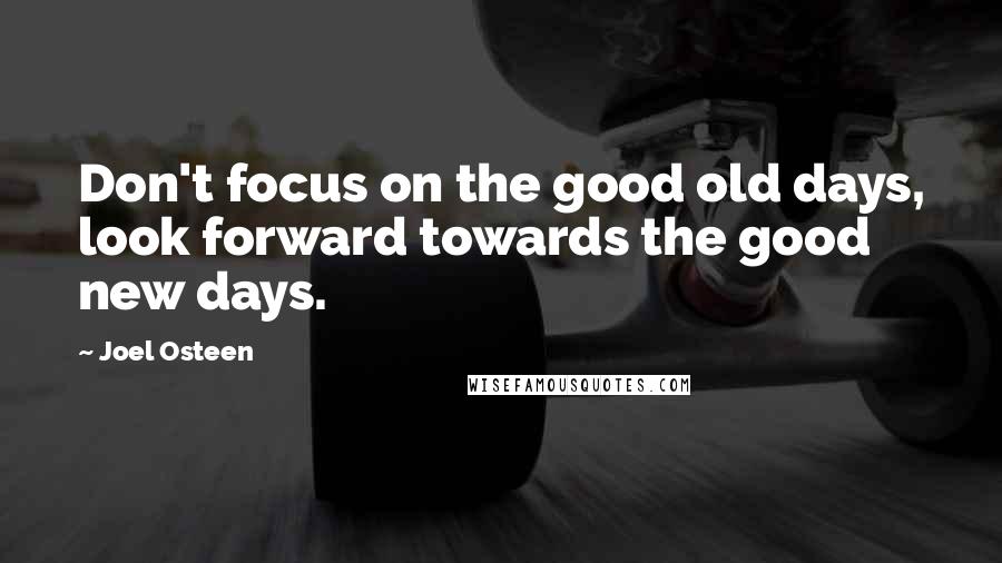 Joel Osteen Quotes: Don't focus on the good old days, look forward towards the good new days.