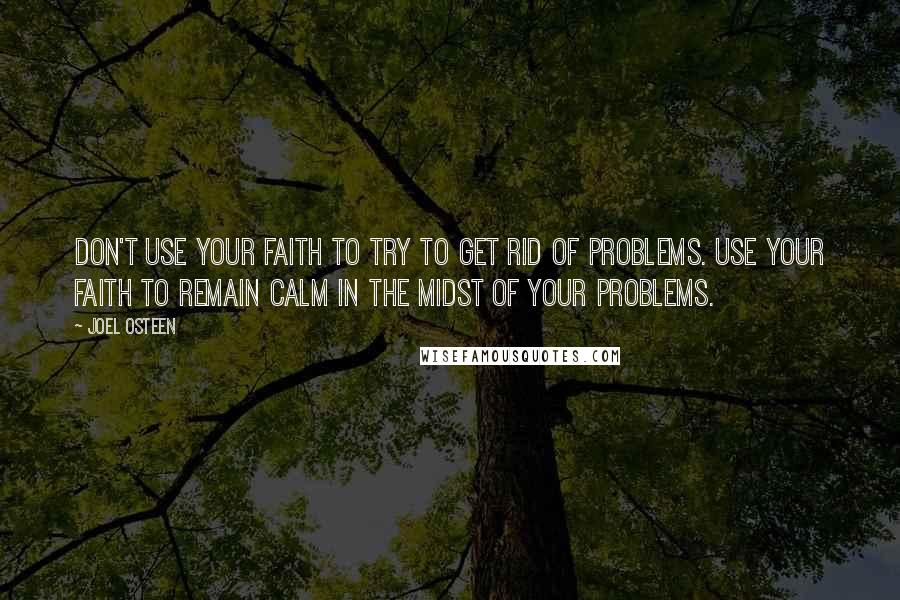 Joel Osteen Quotes: Don't use your faith to try to get rid of problems. Use your faith to remain calm in the midst of your problems.