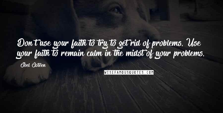 Joel Osteen Quotes: Don't use your faith to try to get rid of problems. Use your faith to remain calm in the midst of your problems.