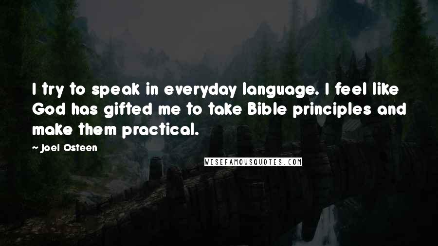 Joel Osteen Quotes: I try to speak in everyday language. I feel like God has gifted me to take Bible principles and make them practical.