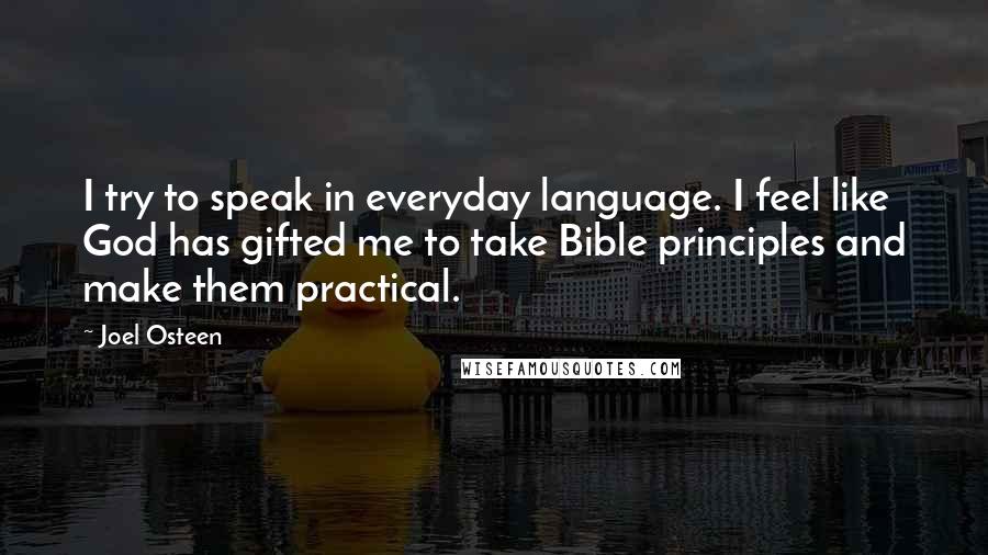 Joel Osteen Quotes: I try to speak in everyday language. I feel like God has gifted me to take Bible principles and make them practical.