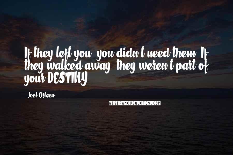 Joel Osteen Quotes: If they left you, you didn't need them. If they walked away, they weren't part of your DESTINY.