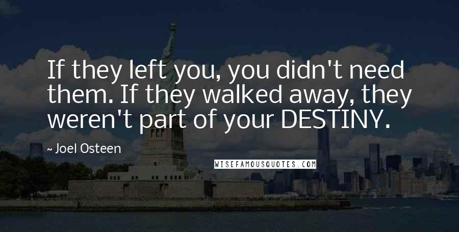 Joel Osteen Quotes: If they left you, you didn't need them. If they walked away, they weren't part of your DESTINY.