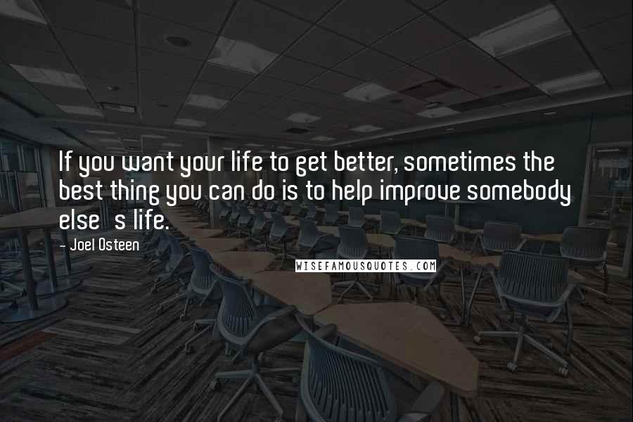 Joel Osteen Quotes: If you want your life to get better, sometimes the best thing you can do is to help improve somebody else's life.