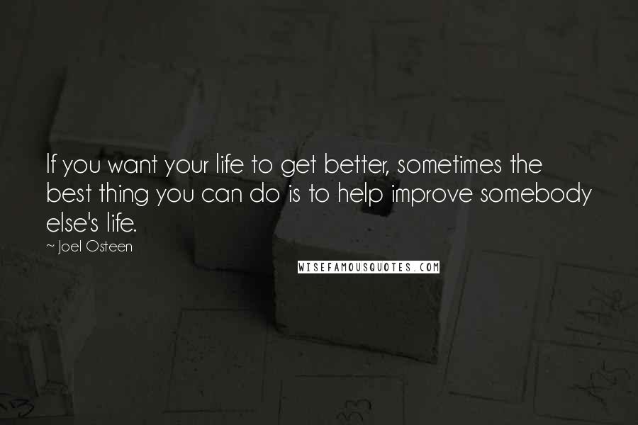 Joel Osteen Quotes: If you want your life to get better, sometimes the best thing you can do is to help improve somebody else's life.