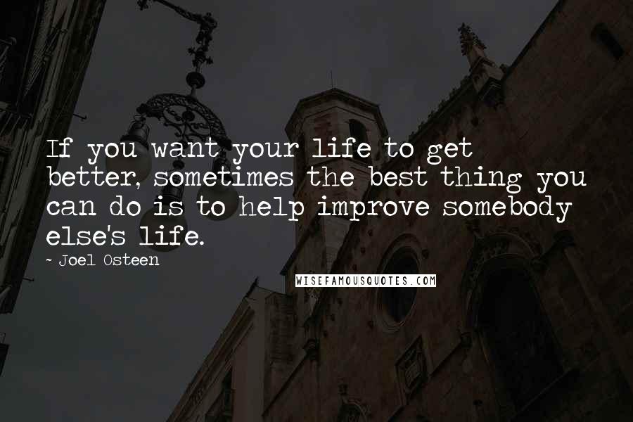 Joel Osteen Quotes: If you want your life to get better, sometimes the best thing you can do is to help improve somebody else's life.