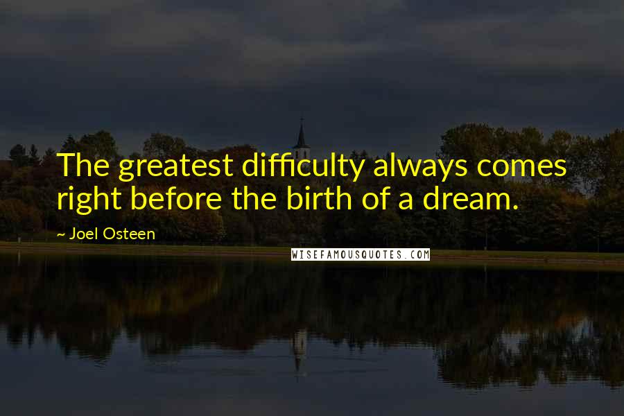 Joel Osteen Quotes: The greatest difficulty always comes right before the birth of a dream.