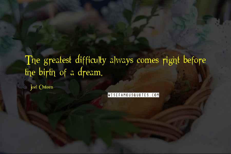 Joel Osteen Quotes: The greatest difficulty always comes right before the birth of a dream.