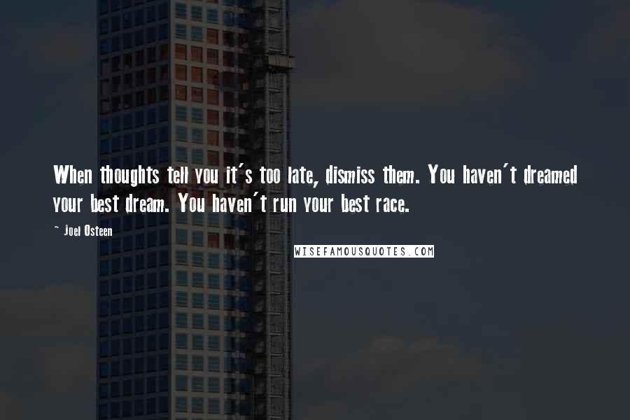 Joel Osteen Quotes: When thoughts tell you it's too late, dismiss them. You haven't dreamed your best dream. You haven't run your best race.