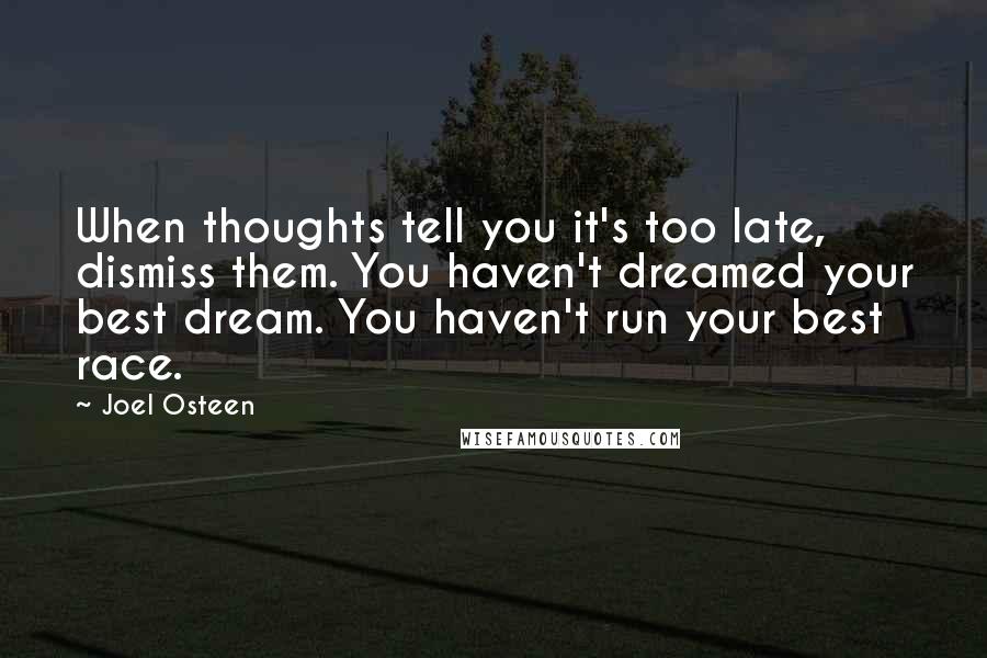 Joel Osteen Quotes: When thoughts tell you it's too late, dismiss them. You haven't dreamed your best dream. You haven't run your best race.