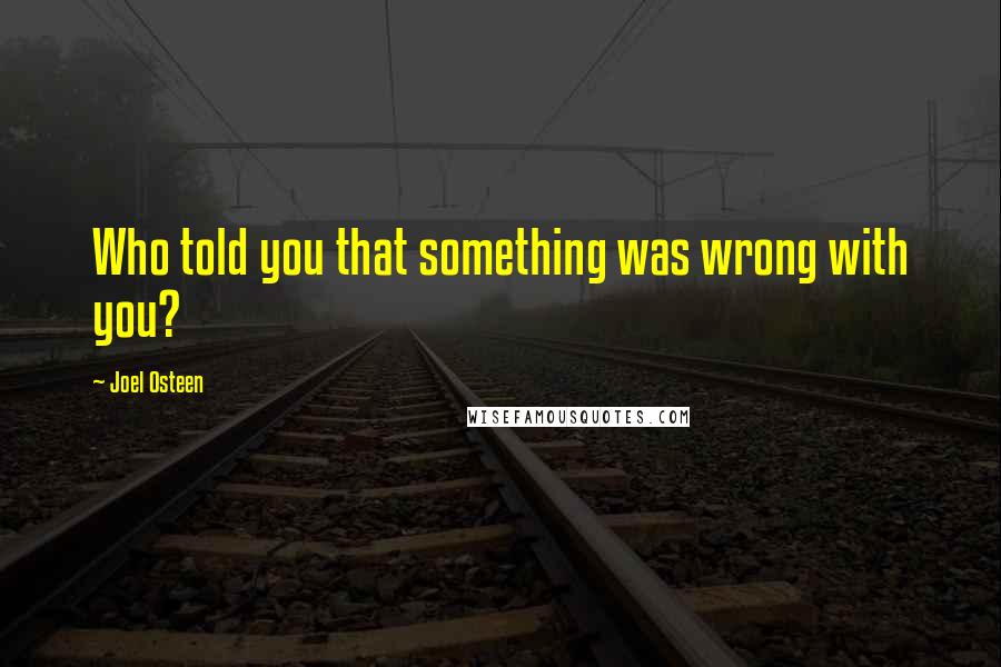 Joel Osteen Quotes: Who told you that something was wrong with you?