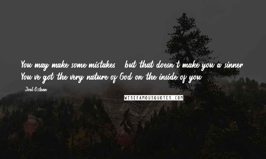 Joel Osteen Quotes: You may make some mistakes - but that doesn't make you a sinner. You've got the very nature of God on the inside of you.