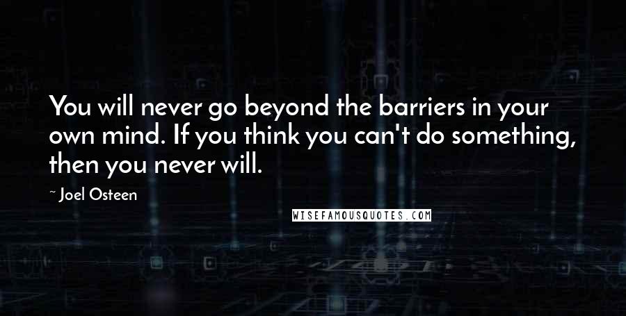 Joel Osteen Quotes: You will never go beyond the barriers in your own mind. If you think you can't do something, then you never will.