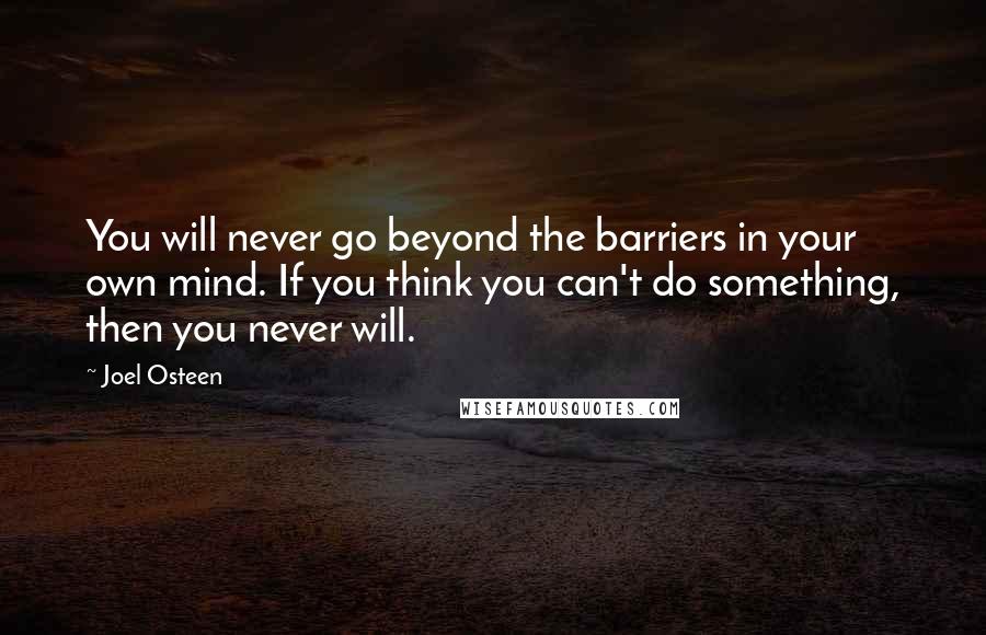 Joel Osteen Quotes: You will never go beyond the barriers in your own mind. If you think you can't do something, then you never will.