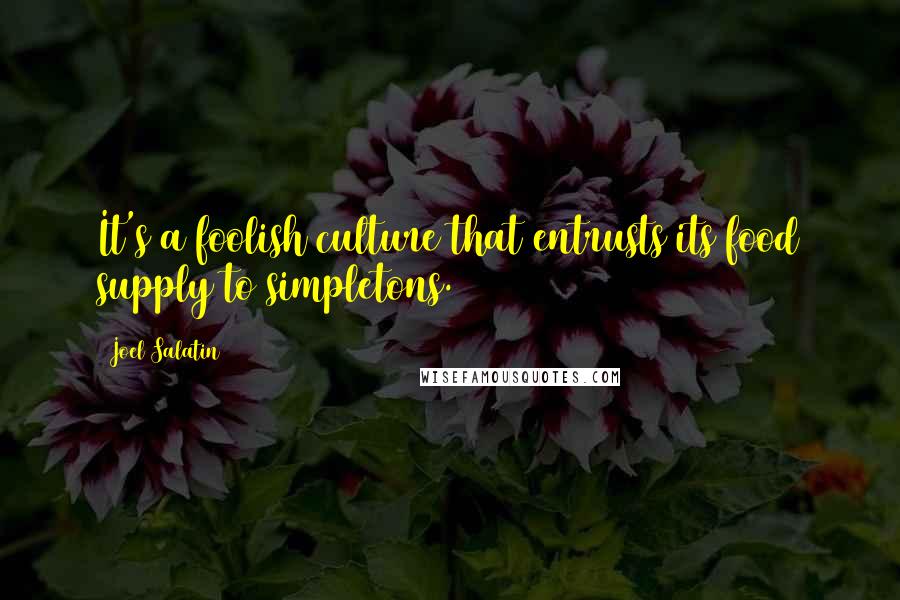 Joel Salatin Quotes: It's a foolish culture that entrusts its food supply to simpletons.