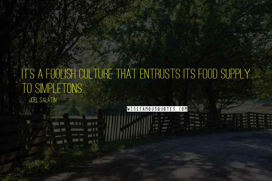 Joel Salatin Quotes: It's a foolish culture that entrusts its food supply to simpletons.