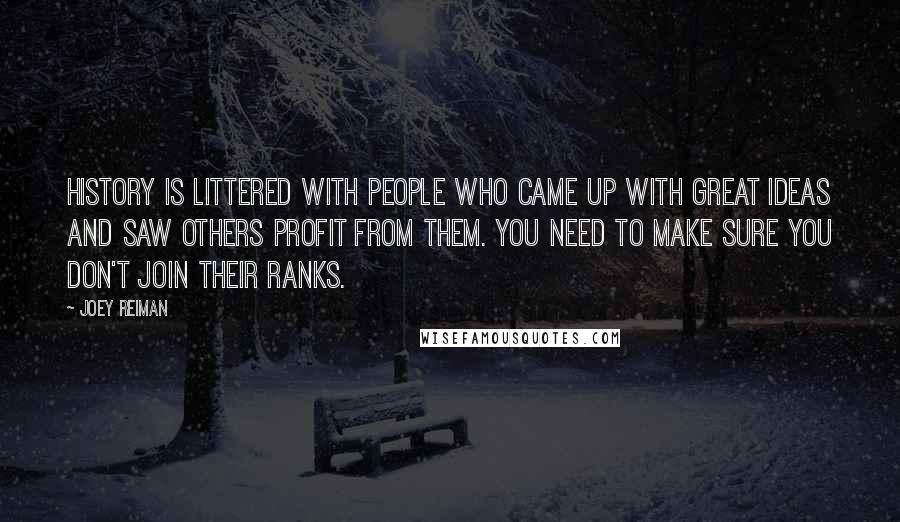 Joey Reiman Quotes: History is littered with people who came up with great ideas and saw others profit from them. You need to make sure you don't join their ranks.