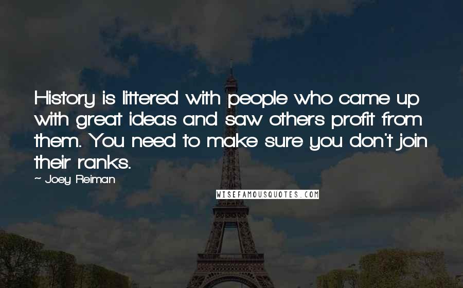 Joey Reiman Quotes: History is littered with people who came up with great ideas and saw others profit from them. You need to make sure you don't join their ranks.