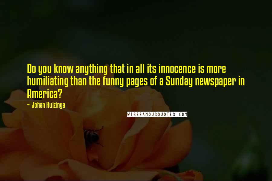 Johan Huizinga Quotes: Do you know anything that in all its innocence is more humiliating than the funny pages of a Sunday newspaper in America?