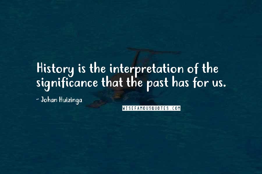 Johan Huizinga Quotes: History is the interpretation of the significance that the past has for us.