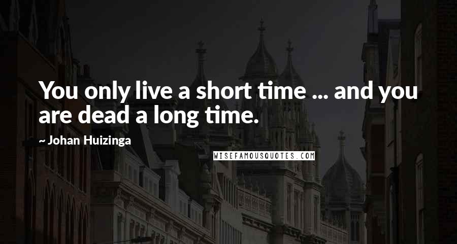 Johan Huizinga Quotes: You only live a short time ... and you are dead a long time.