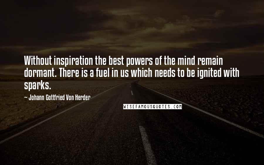 Johann Gottfried Von Herder Quotes: Without inspiration the best powers of the mind remain dormant. There is a fuel in us which needs to be ignited with sparks.