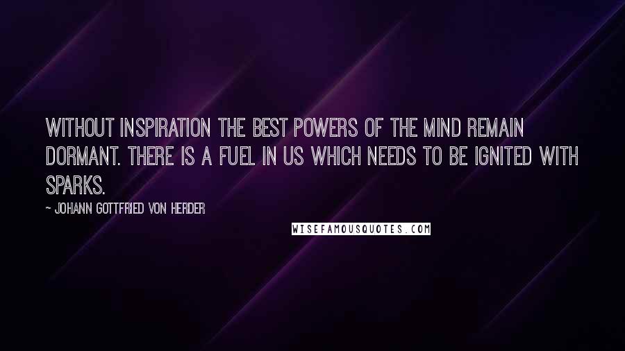 Johann Gottfried Von Herder Quotes: Without inspiration the best powers of the mind remain dormant. There is a fuel in us which needs to be ignited with sparks.