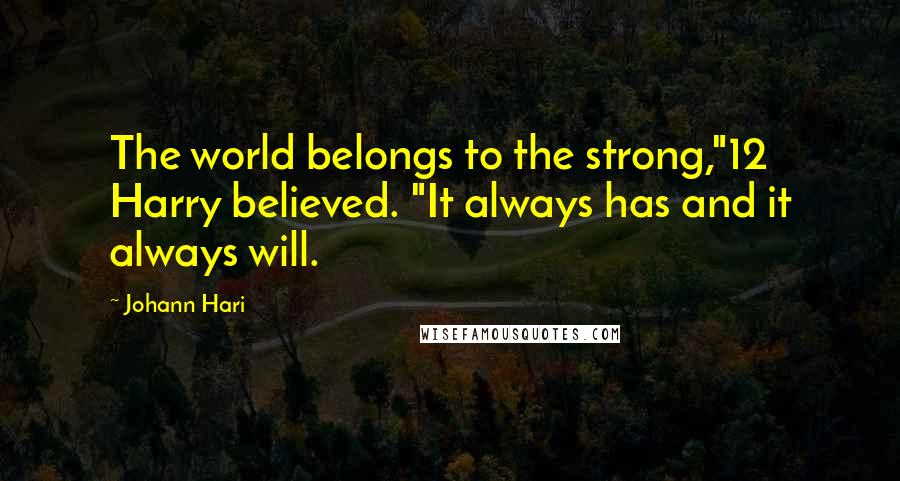 Johann Hari Quotes: The world belongs to the strong,"12 Harry believed. "It always has and it always will.