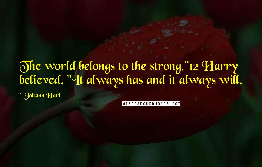 Johann Hari Quotes: The world belongs to the strong,"12 Harry believed. "It always has and it always will.