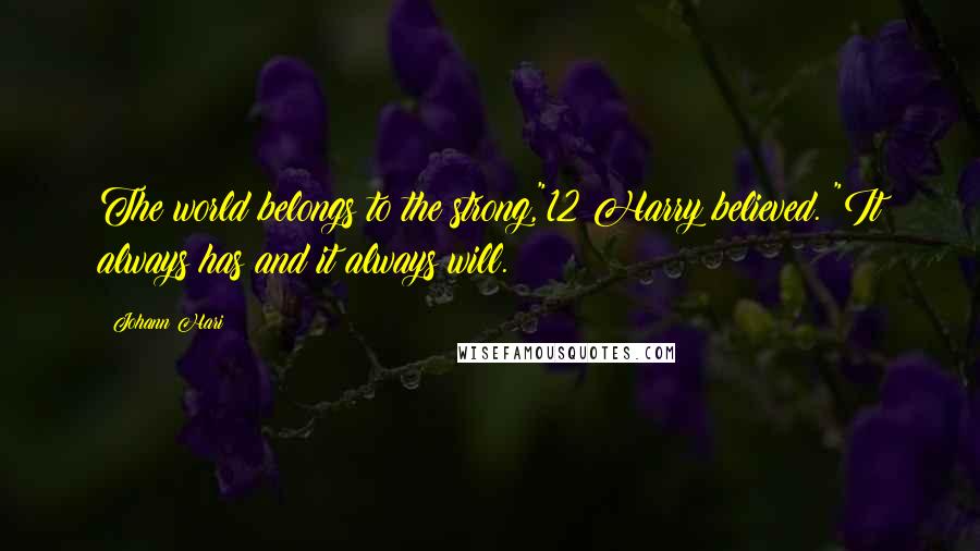 Johann Hari Quotes: The world belongs to the strong,"12 Harry believed. "It always has and it always will.