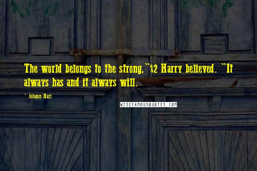 Johann Hari Quotes: The world belongs to the strong,"12 Harry believed. "It always has and it always will.