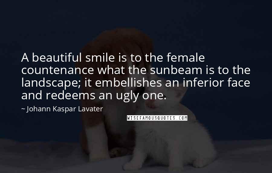 Johann Kaspar Lavater Quotes: A beautiful smile is to the female countenance what the sunbeam is to the landscape; it embellishes an inferior face and redeems an ugly one.