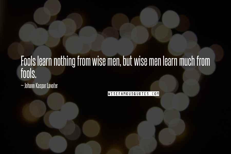 Johann Kaspar Lavater Quotes: Fools learn nothing from wise men, but wise men learn much from fools.