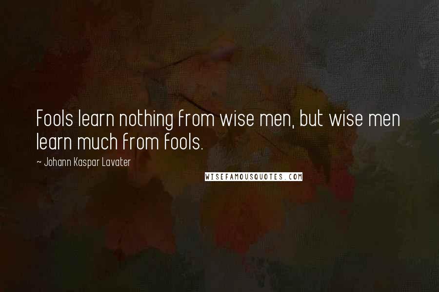 Johann Kaspar Lavater Quotes: Fools learn nothing from wise men, but wise men learn much from fools.