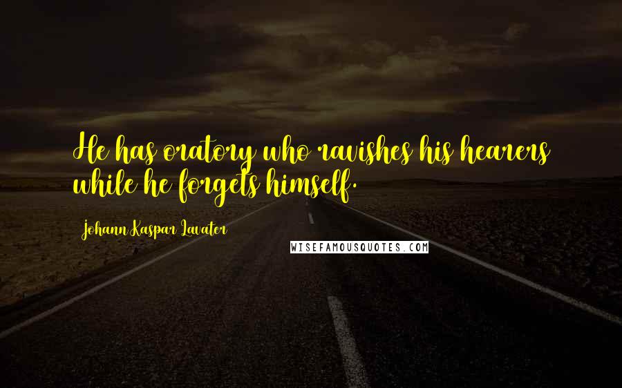 Johann Kaspar Lavater Quotes: He has oratory who ravishes his hearers while he forgets himself.