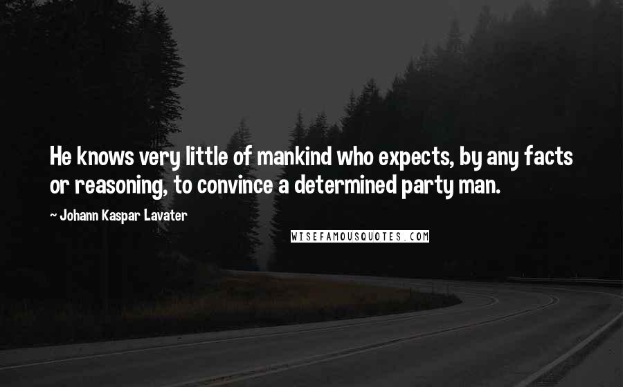 Johann Kaspar Lavater Quotes: He knows very little of mankind who expects, by any facts or reasoning, to convince a determined party man.