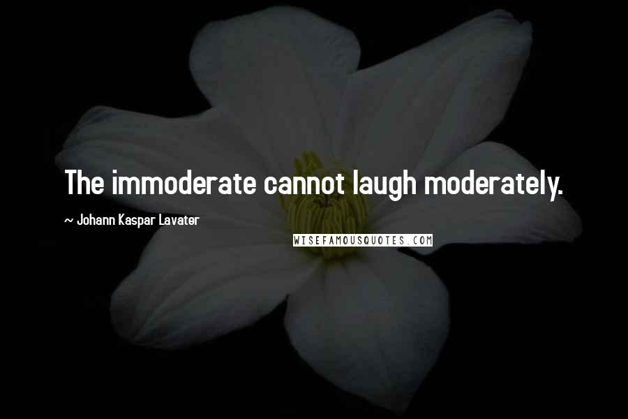 Johann Kaspar Lavater Quotes: The immoderate cannot laugh moderately.