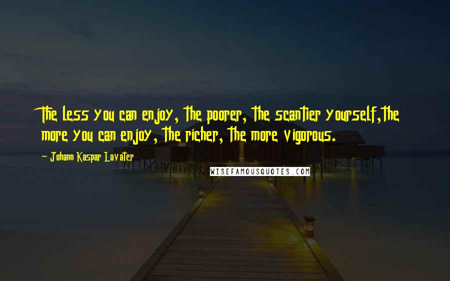 Johann Kaspar Lavater Quotes: The less you can enjoy, the poorer, the scantier yourself,the more you can enjoy, the richer, the more vigorous.