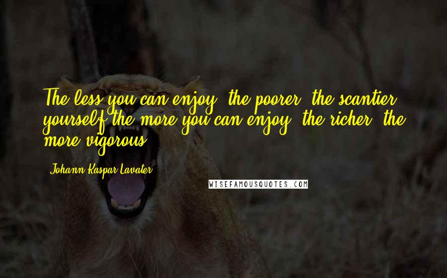 Johann Kaspar Lavater Quotes: The less you can enjoy, the poorer, the scantier yourself,the more you can enjoy, the richer, the more vigorous.