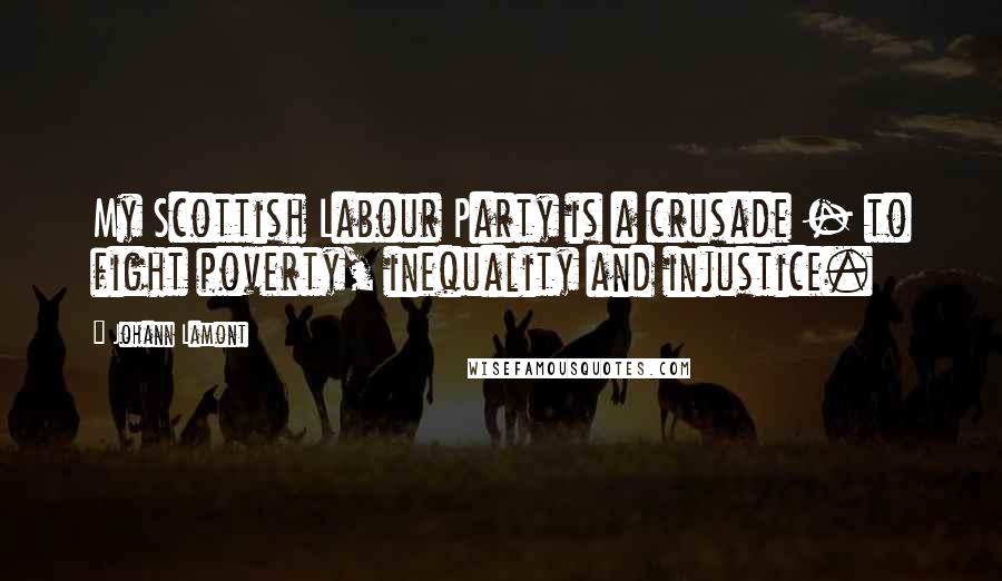 Johann Lamont Quotes: My Scottish Labour Party is a crusade - to fight poverty, inequality and injustice.