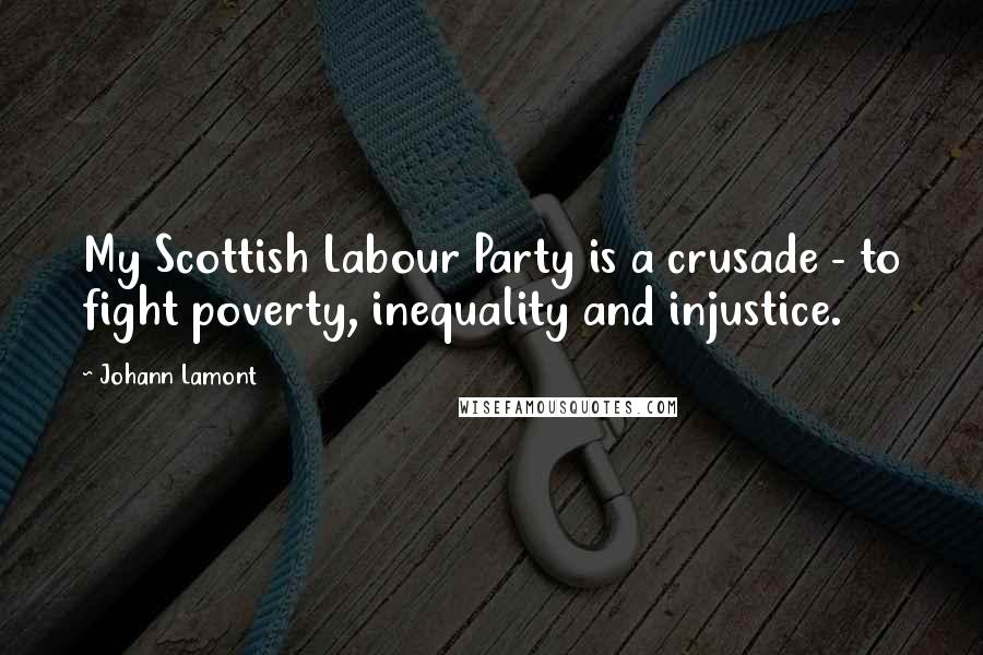 Johann Lamont Quotes: My Scottish Labour Party is a crusade - to fight poverty, inequality and injustice.