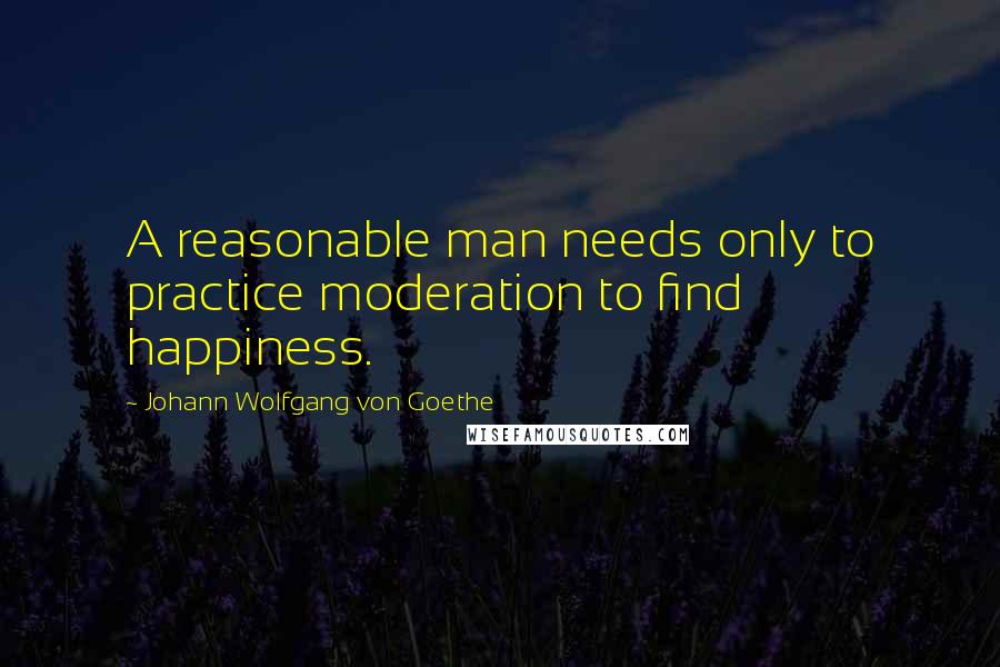 Johann Wolfgang Von Goethe Quotes: A reasonable man needs only to practice moderation to find happiness.