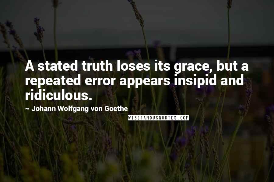 Johann Wolfgang Von Goethe Quotes: A stated truth loses its grace, but a repeated error appears insipid and ridiculous.