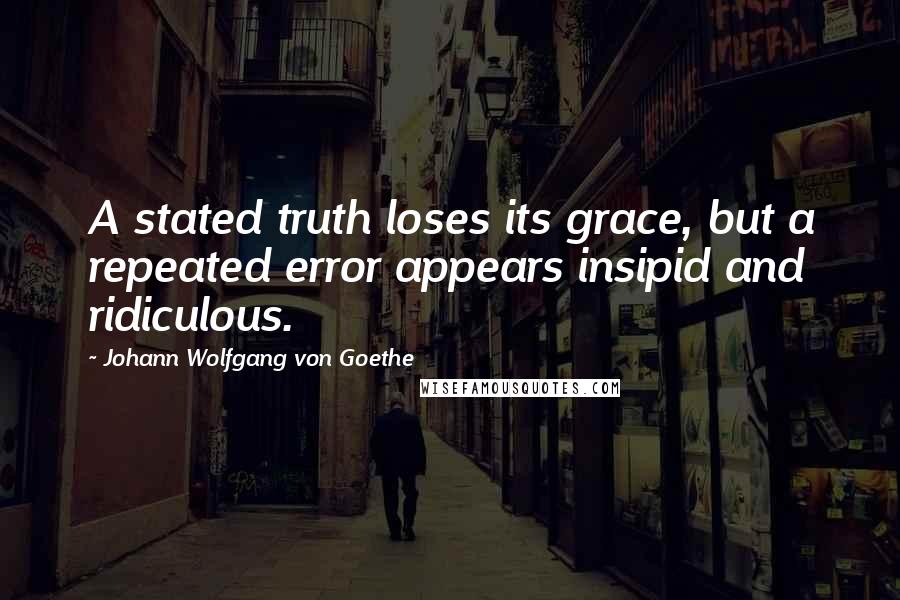 Johann Wolfgang Von Goethe Quotes: A stated truth loses its grace, but a repeated error appears insipid and ridiculous.