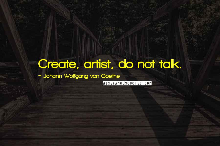 Johann Wolfgang Von Goethe Quotes: Create, artist, do not talk.