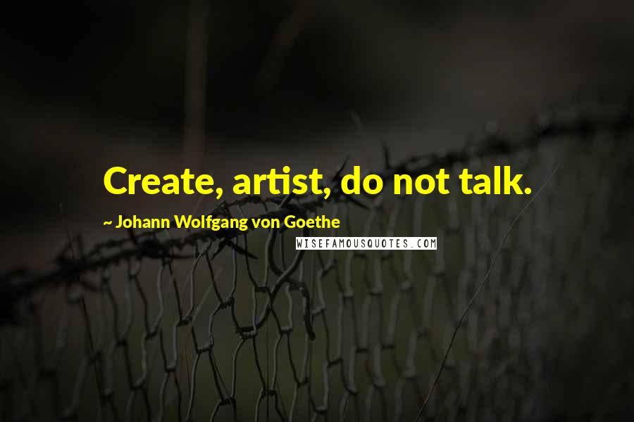 Johann Wolfgang Von Goethe Quotes: Create, artist, do not talk.