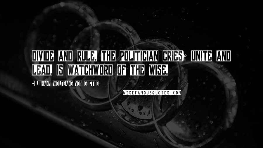 Johann Wolfgang Von Goethe Quotes: Divide and rule, the politician cries; unite and lead, is watchword of the wise.