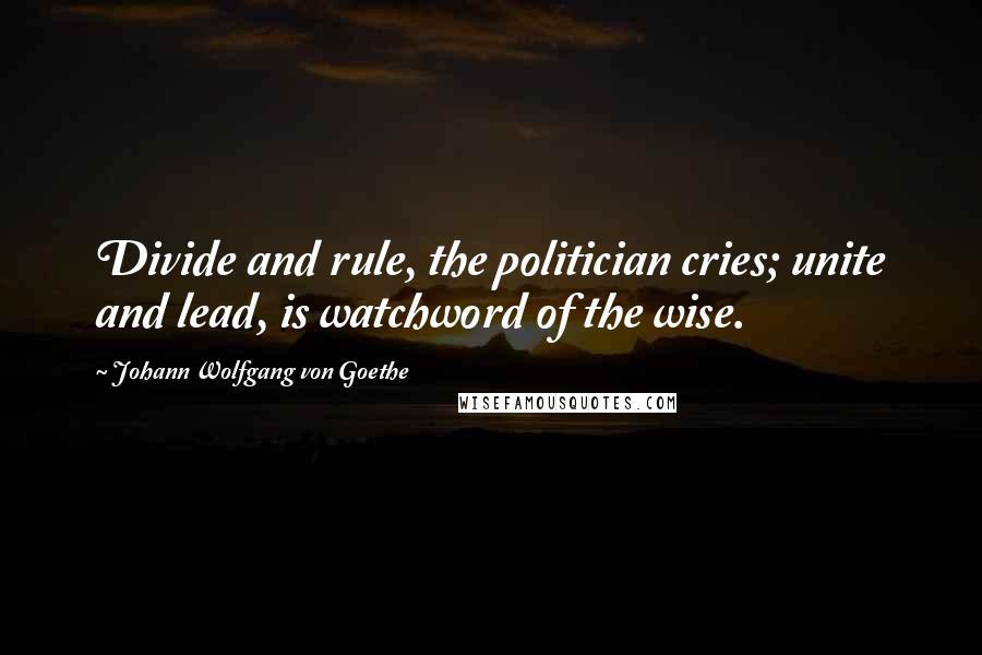 Johann Wolfgang Von Goethe Quotes: Divide and rule, the politician cries; unite and lead, is watchword of the wise.