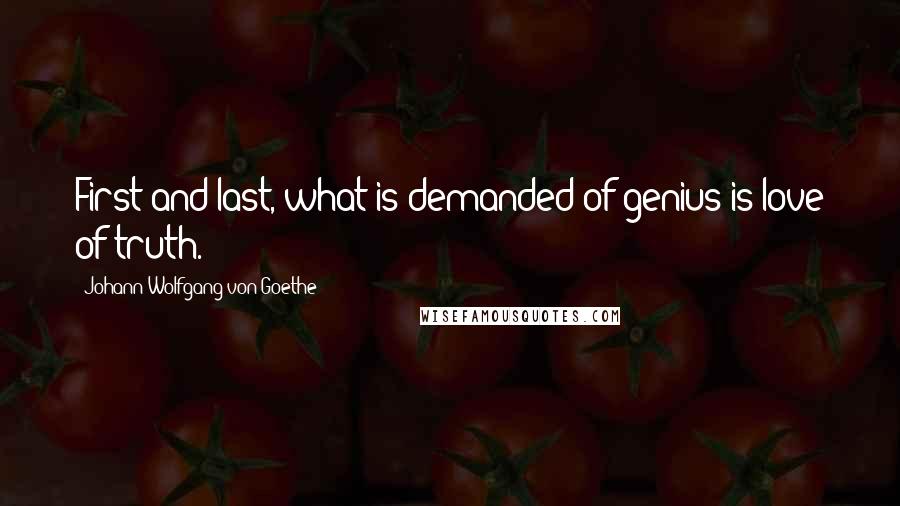 Johann Wolfgang Von Goethe Quotes: First and last, what is demanded of genius is love of truth.