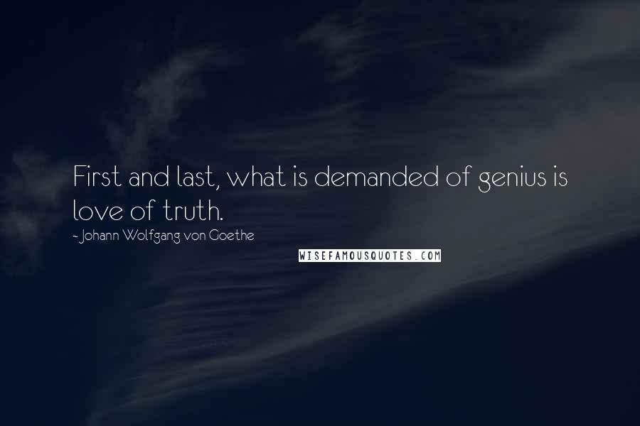 Johann Wolfgang Von Goethe Quotes: First and last, what is demanded of genius is love of truth.